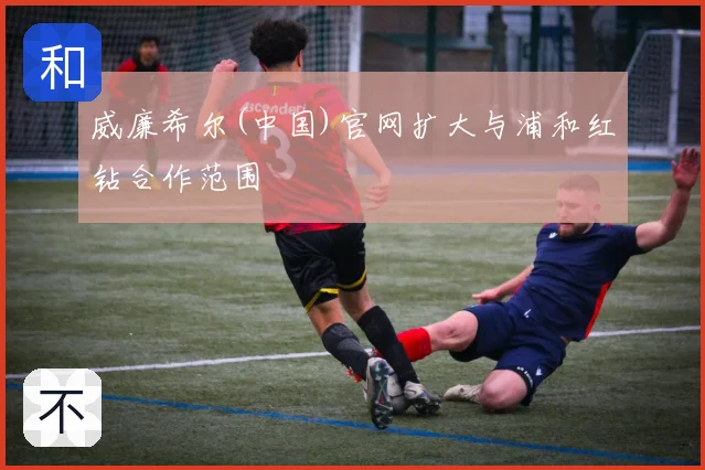 威廉希尔(中国)官网扩大与浦和红钻合作范围