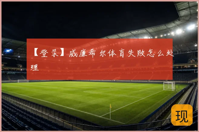 【登录】威廉希尔体育失败怎么处理