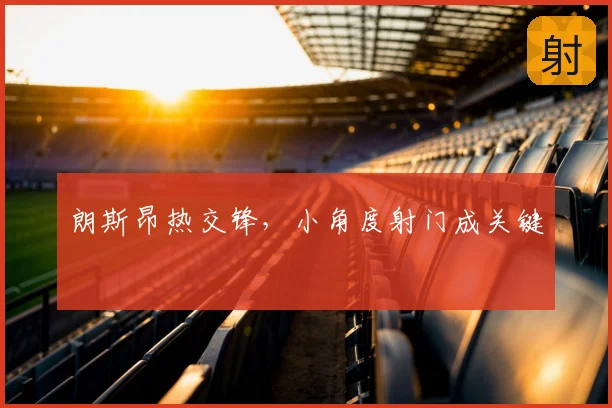 朗斯昂热交锋，小角度射门成关键