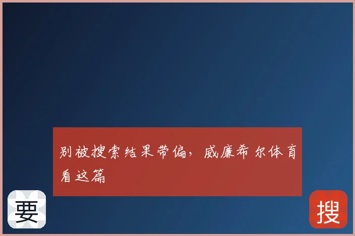 别被搜索结果带偏，威廉希尔体育看这篇